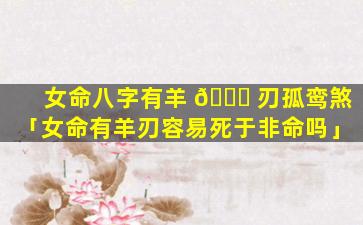 女命八字有羊 🐒 刃孤鸾煞「女命有羊刃容易死于非命吗」
